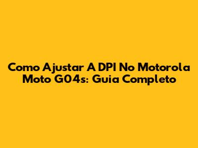 Como Ajustar A DPI No Motorola Moto G04s: Guia Completo