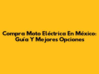 Compra Moto Eléctrica En México: Guía Y Mejores Opciones