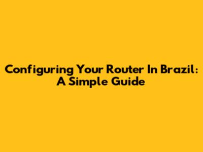 Configuring Your Router In Brazil: A Simple Guide