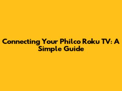 Connecting Your Philco Roku TV: A Simple Guide