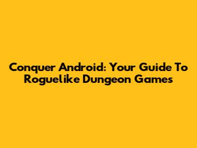 Conquer Android: Your Guide To Roguelike Dungeon Games