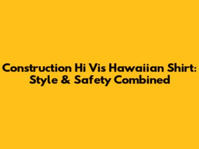 Construction Hi Vis Hawaiian Shirt: Style & Safety Combined