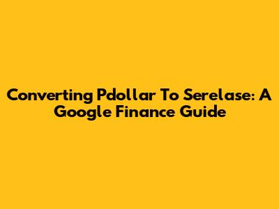 Converting Pdollar To Serelase: A Google Finance Guide