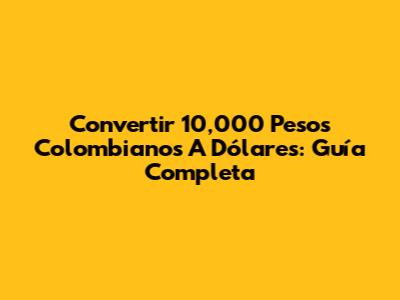 Convertir 10,000 Pesos Colombianos A Dólares: Guía Completa