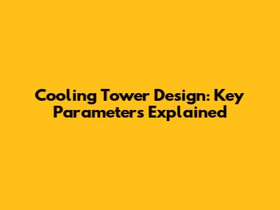 Cooling Tower Design: Key Parameters Explained