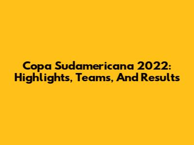 Copa Sudamericana 2022: Highlights, Teams, And Results