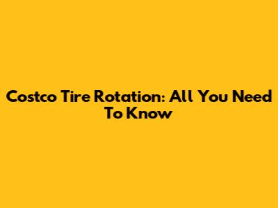 Costco Tire Rotation: All You Need To Know
