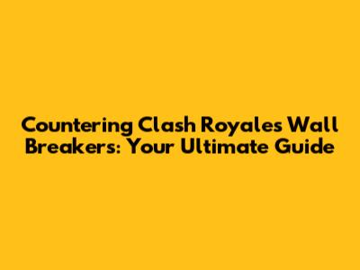 Countering Clash Royale's Wall Breakers: Your Ultimate Guide