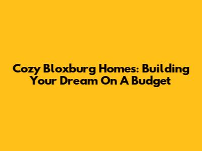 Cozy Bloxburg Homes: Building Your Dream On A Budget