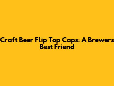 Craft Beer Flip Top Caps: A Brewer's Best Friend