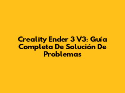 Creality Ender 3 V3: Guía Completa De Solución De Problemas