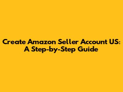 Create Amazon Seller Account US: A Step-by-Step Guide