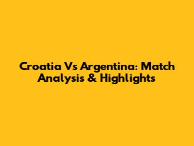 Croatia Vs Argentina: Match Analysis & Highlights