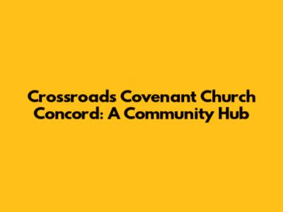 Crossroads Covenant Church Concord: A Community Hub
