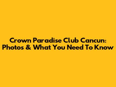 Crown Paradise Club Cancun: Photos & What You Need To Know