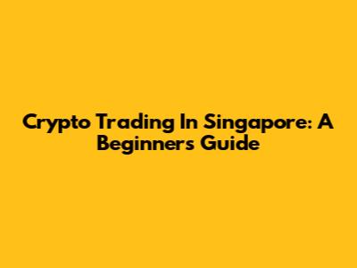 Crypto Trading In Singapore: A Beginner's Guide