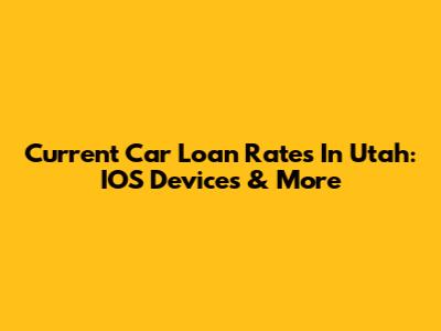Current Car Loan Rates In Utah: IOS Devices & More