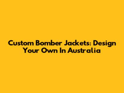 Custom Bomber Jackets: Design Your Own In Australia