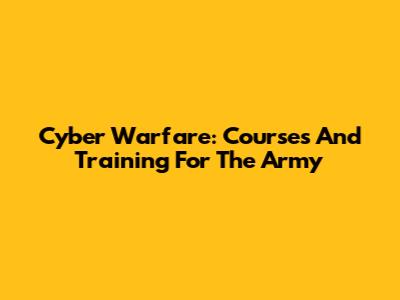 Cyber Warfare: Courses And Training For The Army