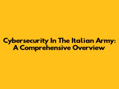 Cybersecurity In The Italian Army: A Comprehensive Overview