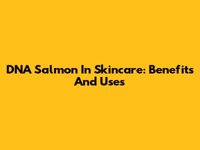 DNA Salmon In Skincare: Benefits And Uses