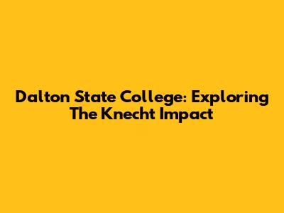 Dalton State College: Exploring The Knecht Impact