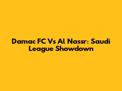 Damac FC Vs Al Nassr: Saudi League Showdown
