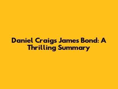 Daniel Craig's James Bond: A Thrilling Summary