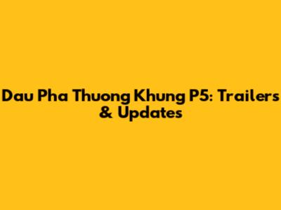 Dau Pha Thuong Khung P5: Trailers & Updates
