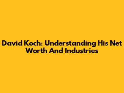 David Koch: Understanding His Net Worth And Industries