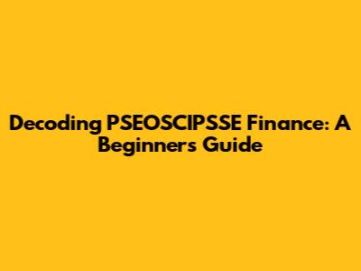 Decoding PSEOSCIPSSE Finance: A Beginner's Guide