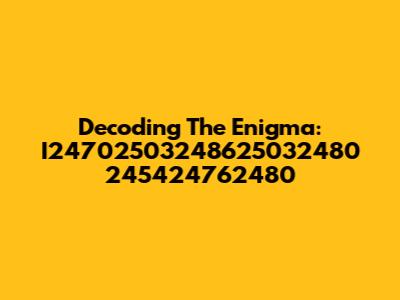 Decoding The Enigma: I24702503248625032480 245424762480
