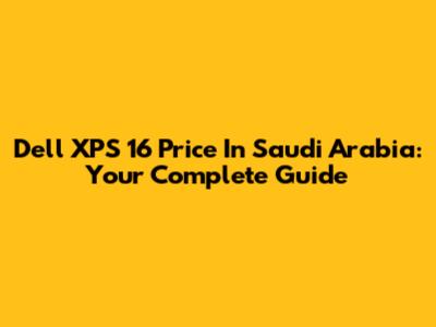 Dell XPS 16 Price In Saudi Arabia: Your Complete Guide