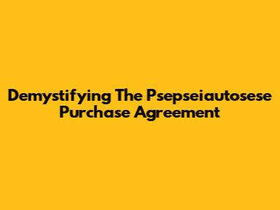 Demystifying The Psepseiautosese Purchase Agreement