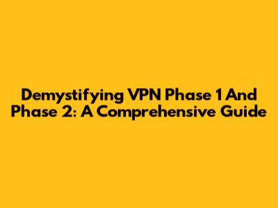 Demystifying VPN Phase 1 And Phase 2: A Comprehensive Guide