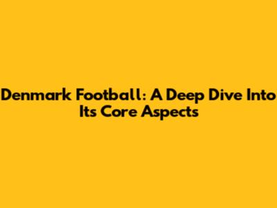 Denmark Football: A Deep Dive Into Its Core Aspects