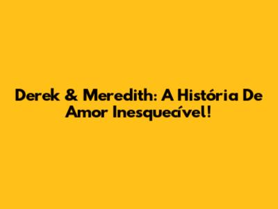 Derek & Meredith: A História De Amor Inesquecível!