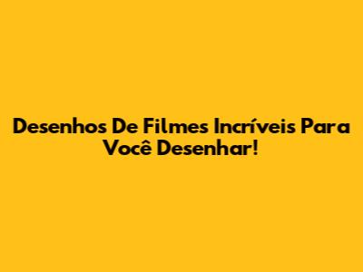 Desenhos De Filmes Incríveis Para Você Desenhar!