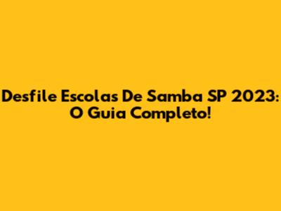 Desfile Escolas De Samba SP 2023: O Guia Completo!