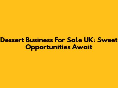 Dessert Business For Sale UK: Sweet Opportunities Await