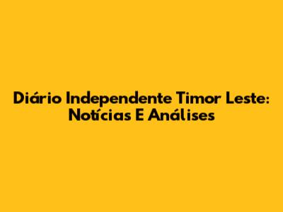 Diário Independente Timor Leste: Notícias E Análises