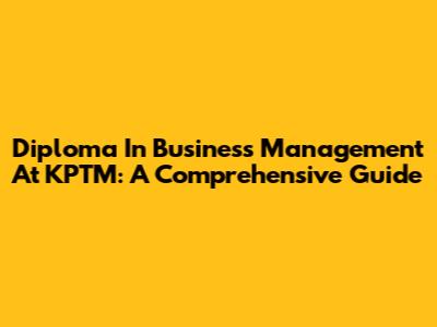Diploma In Business Management At KPTM: A Comprehensive Guide