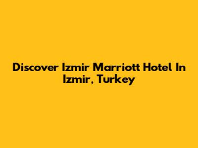 Discover Izmir Marriott Hotel In Izmir, Turkey