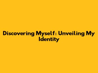 Discovering Myself: Unveiling My Identity