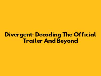Divergent: Decoding The Official Trailer And Beyond