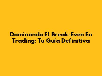 Dominando El Break-Even En Trading: Tu Guía Definitiva