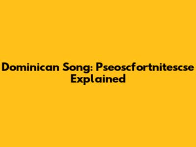 Dominican Song: Pseoscfortnitescse Explained