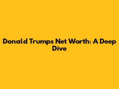 Donald Trump's Net Worth: A Deep Dive