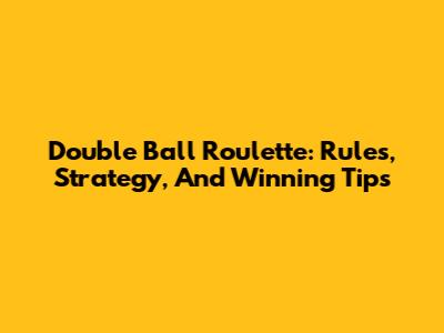 Double Ball Roulette: Rules, Strategy, And Winning Tips