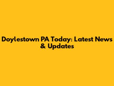 Doylestown PA Today: Latest News & Updates
